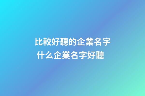 比較好聽的企業名字 什么企業名字好聽-第1張-公司起名-玄機派